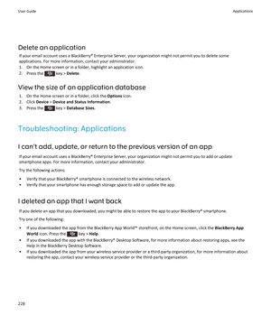 Page 230Delete an applicationIf your email account uses a BlackBerry® Enterprise Server, your organization might not permit you to delete some
applications. For more information, contact your administrator.
1. On the Home screen or in a folder, highlight an application icon.
2. Press the 
 key >  Delete .
View the size of an application database 1. On the Home screen or in a folder, click the  Options icon.
2. Click  Device > Device and Status Information .
3.  Press the 
 key >  Database Sizes ....