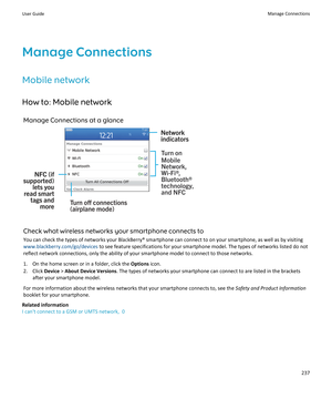 Page 239Manage ConnectionsMobile network
How to: Mobile network Manage Connections at a glance
Check what wireless networks your smartphone connects to
You can check the types of networks your BlackBerry® smartphone can connect to on your smartphone, as well as by visiting www.blackberry.com/go/devices  to see feature specifications for your smartphone model. The types of networks listed do not
reflect network connections, only the ability of your smartphone model to connect to those networks.
1. On the home...