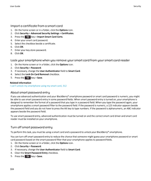 Page 306Import a certificate from a smart card1. On the home screen or in a folder, click the  Options icon.
2. Click  Security > Advanced Security Settings  > Certificates .
3.  Press the 
 key >  Import Smart Card Certs .
4. Enter your smart card password.
5. Select the checkbox beside a certificate.
6. Click  OK.
7. Enter your key store password.
8. Click  OK.
Lock your smartphone when you remove your smart card from your smart card reader
1. On the Home screen or in a folder, click the  Options icon.
2....