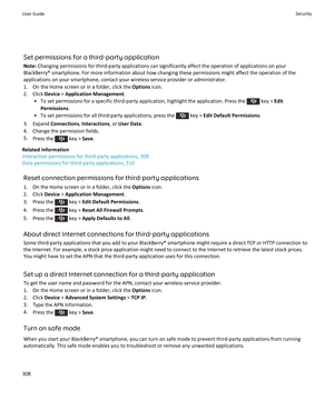 Page 310Set permissions for a third-party application
Note:  Changing permissions for third-party applications can significantly affect the operation of applications on your
BlackBerry® smartphone. For more information about how changing these permissions might affect the operation of the
applications on your smartphone, contact your wireless service provider or administrator.
1. On the Home screen or in a folder, click the  Options icon.
2. Click  Device > Application Management .
• To set permissions for a...