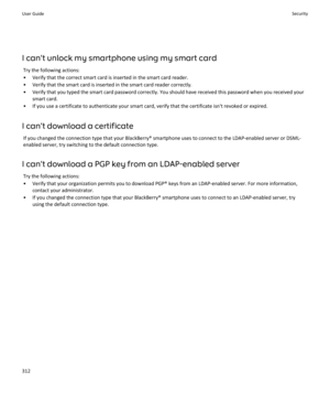 Page 314I can't unlock my smartphone using my smart cardTry the following actions:
• Verify that the correct smart card is inserted in the smart card reader. • Verify that the smart card is inserted in the smart card reader correctly.
• Verify that you typed the smart card password correctly. You should have received this password when you received your smart card.
• If you use a certificate to authenticate your smart card, verify that the certificate isn't revoked or expired.
I can't download a...