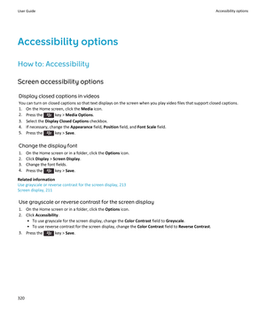 Page 322Accessibility optionsHow to: Accessibility
Screen accessibility options Display closed captions in videos
You can turn on closed captions so that text displays on the screen when you play video files that support closed captions. 1. On the Home screen, click the  Media icon.
2. Press the 
 key >  Media Options .
3. Select the  Display Closed Captions  checkbox.
4. If necessary, change the  Appearance field, Position  field, and  Font Scale field.
5. Press the 
 key >  Save.
Change the display font 1. On...