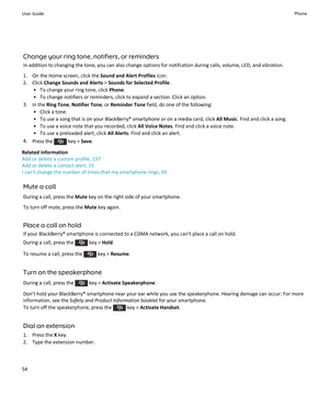 Page 56Change your ring tone, notifiers, or remindersIn addition to changing the tone, you can also change options for notifcation during calls, volume, LED, and vibration.
1. On the Home screen, click the  Sound and Alert Profiles icon.
2. Click  Change Sounds and Alerts  > Sounds for Selected Profile .
• To change your ring tone, click  Phone.
• To change notifiers or reminders, click to expand a section. Click an option.
3. In the  Ring Tone, Notifier Tone , or Reminder Tone  field, do one of the following:...