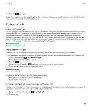Page 636.Press the  key >  Save.
Note:  When you determine the default length for phone numbers, include your area code and local number, but don't include
your country code or the National Direct Dialing prefix.
Conference calls About conference callsYou can create two types of conference calls with your BlackBerry® smartphone. If your organization or a conferencing service
has provided you with a conference call bridge number, you can create conference call meetings in the calendar on your
smartphone or...