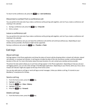 Page 64To return to the conference call, press the  key > Join Conference .
Disconnect a contact from a conference call
You can perform this task only if you make a conference call by joining calls together, and not if you create a conference call meeting in the calendar.
1.  During a conference call, press the 
 key >  Drop Call .
2. Click a contact.
Leave a conference call
You can perform this task only if you make a conference call by joining calls together, and not if you create a conference call
meeting in...