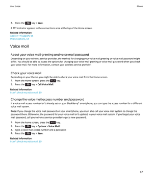 Page 694.Press the  key >  Save.
A TTY indicator appears in the connections area at the top of the Home screen.
Related information
About TTY support, 66
Phone options, 64
Voice mail
About your voice mail greeting and voice mail password
Depending on your wireless service provider, the method for changing your voice mail greeting or voice mail password might differ. You should be able to access the options for changing your voice mail greeting or voice mail password when you check your voice mail. For more...