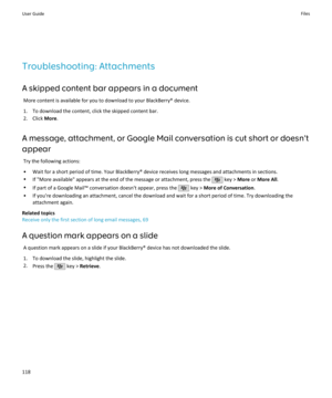 Page 120Troubleshooting: AttachmentsA skipped content bar appears in a document More content is available for you to download to your BlackBerry® device.
1. To download the content, click the skipped content bar. 2. Click  More.
A message, attachment, or Google Mail conversation is cut short or doesn't
appear
Try the following actions:
• Wait for a short period of time. Your BlackBerry® device receives long messages and attachments in sections.
• If "More available" appears at the end of the message...