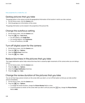 Page 130View properties for a media file, 122Geotag pictures that you take The geotag option in the camera records the geographical information of the location in which you take a picture.1. On the Home screen, click the  Camera icon.
2. Click the geotag icon at the bottom of the screen.
The geotag information can be viewed in the properties of the picture file.
Change the autofocus setting 1. On the Home screen, click the  Camera icon.
2. Press the 
 key >  Auto Focus .
• For still subjects, click  Single...
