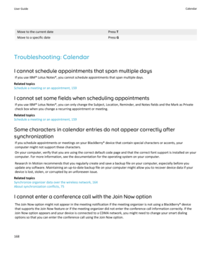 Page 170Move to the current datePress TMove to a specific datePress G
Troubleshooting: Calendar
I cannot schedule appointments that span multiple days If you use IBM® Lotus Notes®, you cannot schedule appointments that span multiple days.
Related topics
Schedule a meeting or an appointment, 159
I cannot set some fields when scheduling appointments If you use IBM® Lotus Notes®, you can only change the Subject, Location, Reminder, and Notes fields and the Mark as Privatecheck box when you change a recurring...