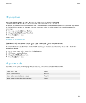 Page 211Map optionsKeep backlighting on when you track your movement By default, backlighting turns off automatically after a specified time to conserve battery power. You can change map options
so that backlighting remains on when you track your movement unless the battery power level drops below a specified percentage.
1. On a map, press the 
 key >  Options .
2. Change the  Backlight Timeout When  field.
3. Press the 
 key >  Save.
Related topics
Set options for backlighting, 199
Set the GPS receiver that you...