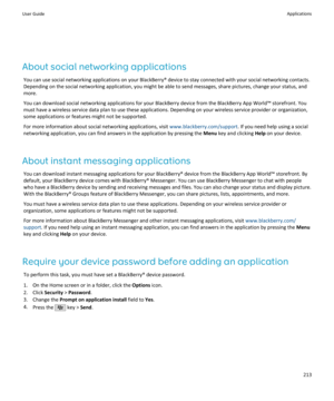 Page 215About social networking applicationsYou can use social networking applications on your BlackBerry® device to stay connected with your social networking contacts.
Depending on the social networking application, you might be able to send messages, share pictures, change your status, and
more.
You can download social networking applications for your BlackBerry device from the BlackBerry App World™ storefront. You must have a wireless service data plan to use these applications. Depending on your wireless...