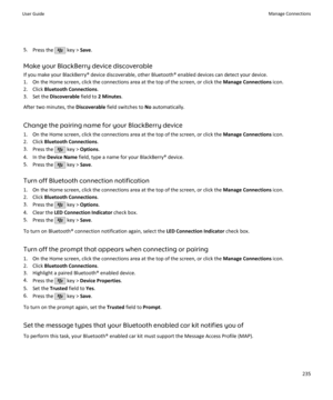 Page 2375.Press the  key >  Save.
Make your BlackBerry device discoverable If you make your BlackBerry® device discoverable, other Bluetooth® enabled devices can detect your device.1. On the Home screen, click the connections area at the top of the screen, or click the  Manage Connections icon.
2. Click  Bluetooth Connections .
3. Set the  Discoverable  field to 2 Minutes .
After two minutes, the  Discoverable field switches to  No automatically.
Change the pairing name for your BlackBerry device
1. On the Home...
