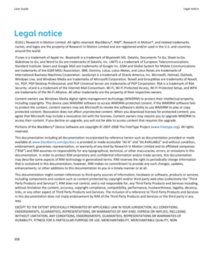 Page 310Legal notice©2011 Research In Motion Limited. All rights reserved. BlackBerry®, RIM®, Research In Motion®, and related trademarks,
names, and logos are the property of Research In Motion Limited and are registered and/or used in the U.S. and countries around the world.
iTunes is a trademark of Apple Inc. Bluetooth is a trademark of Bluetooth SIG. DataViz, Documents To Go, Sheet to Go,
Slideshow to Go, and Word to Go are trademarks of DataViz, Inc. UMTS is a trademark of European Telecommunications...