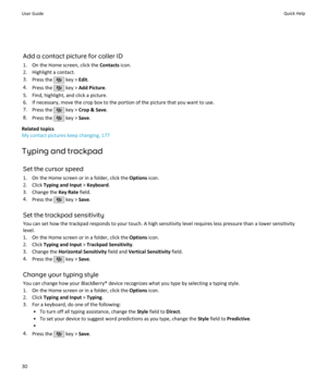 Page 32Add a contact picture for caller ID
1. On the Home screen, click the  Contacts icon.
2. Highlight a contact. 3. Press the 
 key >  Edit.
4. Press the 
 key >  Add Picture .
5. Find, highlight, and click a picture.
6. If necessary, move the crop box to the portion of the picture that you want to use.
7. Press the 
 key >  Crop & Save .
8. Press the 
 key >  Save.
Related topics
My contact pictures keep changing, 177
Typing and trackpad
Set the cursor speed1. On the Home screen or in a folder, click the...