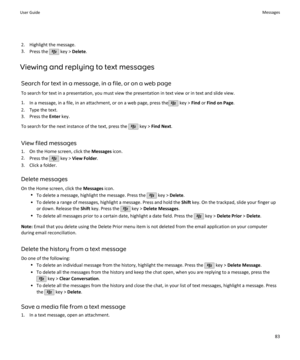 Page 852. Highlight the message.
3. Press the 
 key >  Delete .
Viewing and replying to text messages Search for text in a message, in a file, or on a web page
To search for text in a presentation, you must view the presentation in text view or in text and slide view.
1. In a message, in a file, in an attachment, or on a web page, press the
 key >  Find or Find on Page .
2. Type the text. 3. Press the  Enter key.
To search for the next instance of the text, press the 
 key >  Find Next .
View filed messages 1....