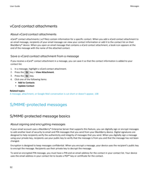 Page 94vCard contact attachmentsAbout vCard contact attachments
vCard® contact attachments (.vcf files) contain information for a specific contact. When you add a vCard contact attachment to an email message, recipients of your email message can view your contact information or add it to the contact list on their
BlackBerry® device. When you open an email message that contains a vCard contact attachment, a book icon appears at the
end of the message with the name of the attached contact.
Save a vCard contact...