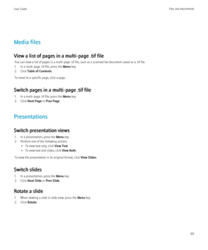 Page 103Media files
View a list of pages in a multi-page .tif file You can view a list of pages in a multi-page .tif file, such as a scanned fax document saved as a .tif file.
1. In a multi-page .tif file, press the  Menu key.
2. Click  Table of Contents .
To move to a specific page, click a page.
Switch pages in a multi-page .tif file 1. In a multi-page .tif file, press the  Menu key.
2. Click  Next Page  or Prev Page .
Presentations
Switch presentation views 1. In a presentation, press the  Menu key.
2....