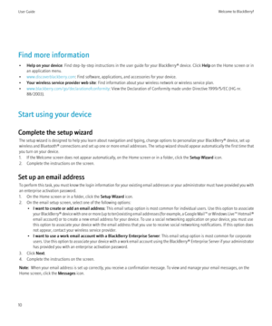 Page 12Find more information• Help on your device : Find step-by-step instructions in the user guide for your BlackBerry® device. Click  Help on the Home screen or in
an application menu.
• www.discoverblackberry.com : Find software, applications, and accessories for your device.
• Your wireless service provider web site : Find information about your wireless network or wireless service plan.
• www.blackberry.com/go/declarationofconformity : View the Declaration of Conformity made under Directive 1999/5/EC (HG...