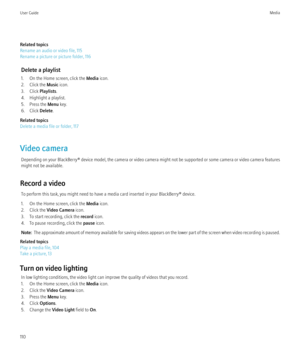 Page 112Related topics
Rename an audio or video file, 115
Rename a picture or picture folder, 116
Delete a playlist
1. On the Home screen, click the  Media icon.
2. Click the  Music icon.
3. Click  Playlists.
4. Highlight a playlist.
5. Press the  Menu key.
6. Click  Delete.
Related topics
Delete a media file or folder, 117
Video camera Depending on your BlackBerry® device model, the camera or video camera might not be supported or some camera or video camera features
might not be available.
Record a video To...