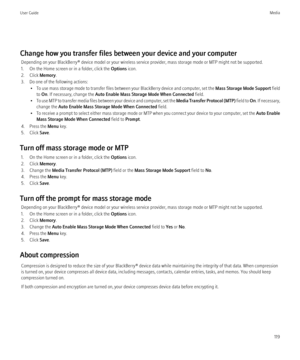 Page 121Change how you transfer files between your device and your computerDepending on your BlackBerry® device model or your wireless service provider, mass storage mode or MTP might not be supported.
1. On the Home screen or in a folder, click the  Options icon.
2. Click  Memory.
3. Do one of the following actions: •To use mass storage mode to transfer files between your BlackBerry device and computer, set the  Mass Storage Mode Support field
to  On . If necessary, change the  Auto Enable Mass Storage Mode...