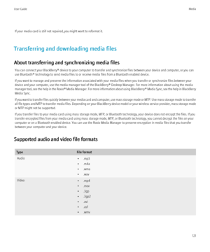 Page 123If your media card is still not repaired, you might want to reformat it.
Transferring and downloading media files
About transferring and synchronizing media files You can connect your BlackBerry® device to your computer to transfer and synchronize files between your device and computer, or you can
use Bluetooth® technology to send media files to or receive media files from a Bluetooth enabled device.
If you want to manage and preserve the information associated with your media files when you transfer or...