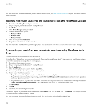 Page 124For more information about file formats that your BlackBerry® device supports, visit  www.blackberry.com/btsc  on page   and search for media
types supported.
Transfer a file between your device and your computer using the Roxio Media Manager 1. Connect your BlackBerry® device to your computer.
2. On your computer, open the BlackBerry® Desktop Manager.
3. Click  Media.
4. In the  Media Manager  section, click Start.
5. Click one of the following options: •Manage Pictures
• Manage Music
• Manage Videos
6....