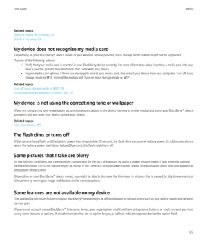 Page 129Related topics
Delete a media file or folder, 117
Delete a message, 54
My device does not recognize my media card Depending on your BlackBerry® device model or your wireless service provider, mass storage mode or MTP might not be supported.
Try one of the following actions: •Verify that your media card is inserted in your BlackBerry device correctly. For more information about inserting a media card into your
device, see the printed documentation that came with your device.
• In your media card options,...