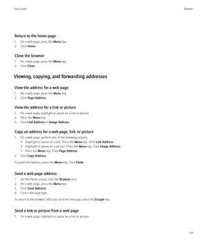 Page 133Return to the home page
1. On a web page, press the  Menu key.
2. Click  Home.
Close the browser
1. On a web page, press the  Menu key.
2. Click  Close.
Viewing, copying, and forwarding addresses View the address for a web page
1. On a web page, press the  Menu key.
2. Click  Page Address .
View the address for a link or picture
1. On a web page, highlight or pause on a link or picture.
2. Press the  Menu key.
3. Click  Link Address  or Image Address .
Copy an address for a web page, link, or picture
1....