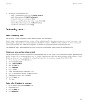 Page 1553. Perform one of the following actions:• To add a contact to your contact list, click  Add to Contacts.
• To add all the contacts, click  Add All to Contacts.
• To view information for a contact, click  View.
• To delete a contact from the contact lookup results, click  Delete.
• To delete the contact lookup results, click  Delete Lookup.
• To start a new contact lookup, click  Lookup.
Customizing contacts
About custom ring tones
You can assign a custom ring tone to a contact without changing other...