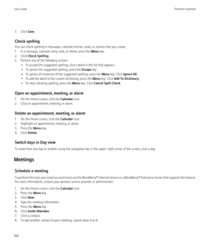 Page 1627. Click Save.
Check spelling
You can check spelling in messages, calendar entries, tasks, or memos that you create.
1. In a message, calendar entry, task, or memo, press the  Menu key.
2. Click  Check Spelling .
3. Perform any of the following actions: • To accept the suggested spelling, click a word in the list that appears.
• To ignore the suggested spelling, press the  Escape key.
• To ignore all instances of the suggested spelling, press the  Menu key. Click  Ignore All.
• To add the word to the...