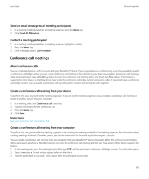 Page 165Send an email message to all meeting participants
1. In a meeting, meeting invitation, or meeting response, press the  Menu key.
2. Click  Email All Attendees .
Contact a meeting participant
1. In a meeting, meeting invitation, or meeting response, highlight a contact.
2. Press the  Menu key.
3. Click a message type or  Call .
Conference call meetings About conference calls
You can create two types of conference calls with your  BlackBerry® device. If your organization or a conferencing service has...