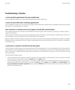 Page 171Troubleshooting: CalendarI cannot schedule appointments that span multiple days
If you use IBM® Lotus Notes®, you cannot schedule appointments that span multiple days.
I cannot set some fields when scheduling appointments
If you use  IBM® Lotus Notes® , you can only change the Subject, Location, Reminder, and Notes fields and the Mark as Private check box when
you change a recurring appointment or meeting.
Some characters in calendar entries do not appear correctly after synchronization
If you schedule...