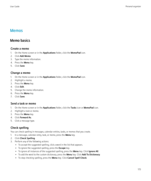 Page 175Memos
Memo basics Create a memo
1. On the Home screen or in the  Applications folder, click the  MemoPad icon.
2. Click  Add Memo .
3. Type the memo information.
4. Press the  Menu key.
5. Click  Save.
Change a memo
1. On the Home screen or in the  Applications folder, click the  MemoPad icon.
2. Highlight a memo.
3. Press the  Menu key.
4. Click  Edit.
5. Change the memo information.
6. Press the  Menu key.
7. Click  Save.
Send a task or memo
1. On the Home screen or in the  Applications folder, click...