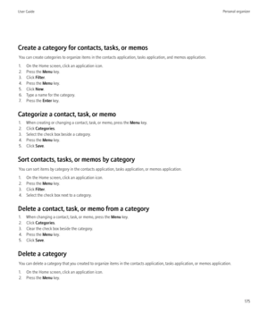 Page 177Create a category for contacts, tasks, or memosYou can create categories to organize items in the contacts application, tasks application, and memos application.
1. On the Home screen, click an application icon.
2. Press the  Menu key.
3. Click  Filter.
4. Press the  Menu key.
5. Click  New.
6. Type a name for the category.
7. Press the  Enter key.
Categorize a contact, task, or memo 1. When creating or changing a contact, task, or memo, press the  Menu key.
2. Click  Categories .
3. Select the check box...