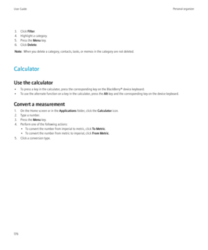 Page 1783. Click Filter.
4. Highlight a category.
5. Press the  Menu key.
6. Click  Delete.
Note:   When you delete a category, contacts, tasks, or memos in the category are not deleted.
Calculator
Use the calculator • To press a key in the calculator, press the corresponding key on the BlackBerry® device keyboard.
• To use the alternate function on a key in the calculator, press the  Alt key and the corresponding key on the device keyboard.
Convert a measurement 1. On the Home screen or in the  Applications...