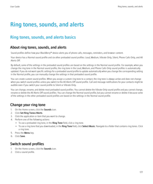 Page 179Ring tones, sounds, and alerts
Ring tones, sounds, and alerts basics
About ring tones, sounds, and alerts Sound profiles define how your BlackBerry® device alerts you of phone calls, messages, reminders, and browser content.
Your device has a Normal sound profile and six other preloaded sound profiles: Loud, Medium, Vibrate Only, Silent, Phone Calls Only, and All
Alerts Off.
By default, some of the settings in the preloaded sound profiles are based on the settings in the Normal sound profile. For...