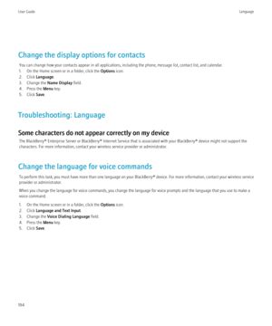 Page 196Change the display options for contactsYou can change how your contacts appear in all applications, including the phone, message list, contact list, and calendar.
1. On the Home screen or in a folder, click the  Options icon.
2. Click  Language .
3. Change the  Name Display field.
4. Press the  Menu key.
5. Click  Save.
Troubleshooting: Language
Some characters do not appear correctly on my device The BlackBerry® Enterprise Server or BlackBerry® Internet Service that is associated with your BlackBerry®...