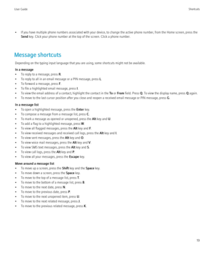 Page 21• If you have multiple phone numbers associated with your device, to change the active phone number, from the Home screen, press theSend  key. Click your phone number at the top of the screen. Click a phone number.
Message shortcuts Depending on the typing input language that you are using, some shortcuts might not be available.
In a message
• To reply to a message, press  R.
• To reply to all in an email message or a PIN message, press  L.
• To forward a message, press  F.
• To file a highlighted email...