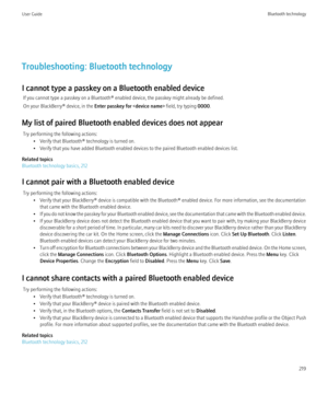 Page 221Troubleshooting: Bluetooth technology
I cannot type a passkey on a Bluetooth enabled device If you cannot type a passkey on a Bluetooth® enabled device, the passkey might already be defined.
On your BlackBerry® device, in the  Enter passkey for  field, try typing 0000.
My list of paired Bluetooth enabled devices does not appear Try performing the following actions: • Verify that Bluetooth® technology is turned on.
• Verify that you have added Bluetooth enabled devices to the paired Bluetooth enabled...