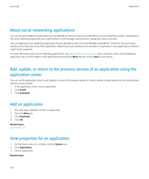 Page 234About social networking applicationsYou can use social networking applications on your  BlackBerry® device to stay connected with your social networking contacts. Depending on
the social networking application, you might be able to send messages, share pictures, change your status, and more.
You can download social networking applications for your BlackBerry device from the BlackBerry App World™ storefront. You must have a
wireless service data plan to use these applications. Depending on your wireless...