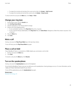 Page 27• To answer the incoming call and place the current call on hold, click Answer - Hold Current.
• To answer the incoming call and end the current call, click  Answer - Drop Current.
To return to the first call, press the  Menu key. Click  Swap or Flash .
Change your ring tone 1. On the Home screen, click the  Sounds icon.
2. Click  Set Ring Tones/Alerts .
3. Click the application or item that you want to change.
4. Perform one of the following actions: • To use a preloaded ring tone, in the  Ring Tone...