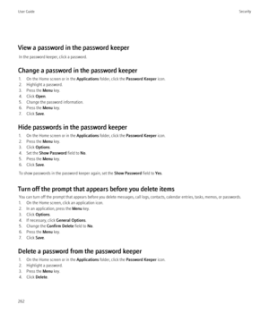 Page 264View a password in the password keeperIn the password keeper, click a password.
Change a password in the password keeper 1. On the Home screen or in the  Applications folder, click the  Password Keeper  icon.
2. Highlight a password.
3. Press the  Menu key.
4. Click  Open.
5. Change the password information.
6. Press the  Menu key.
7. Click  Save.
Hide passwords in the password keeper 1. On the Home screen or in the  Applications folder, click the  Password Keeper  icon.
2. Press the  Menu key.
3. Click...