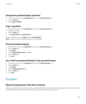 Page 265Change the password keeper password1. On the Home screen or in the  Applications folder, click the  Password Keeper  icon.
2. Press the  Menu key.
3. Click  Change Password .
Copy a password 1. On the Home screen or in the  Applications folder, click the  Password Keeper  icon.
2. Highlight a password.
3. Press the  Menu key.
4. Click  Copy Username  or Copy Password .
To clear the clipboard, press the  Menu key. Click  Clear Clipboard .
Note:   Passwords are not encrypted when they are on the...