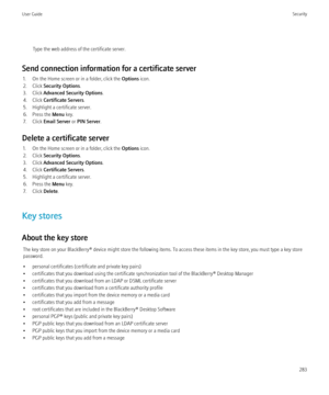 Page 285Type the web address of the certificate server.
Send connection information for a certificate server 1. On the Home screen or in a folder, click the  Options icon.
2. Click  Security Options .
3. Click  Advanced Security Options .
4. Click  Certificate Servers .
5. Highlight a certificate server.
6. Press the  Menu key.
7. Click  Email Server  or PIN Server .
Delete a certificate server 1. On the Home screen or in a folder, click the  Options icon.
2. Click  Security Options .
3. Click  Advanced Security...