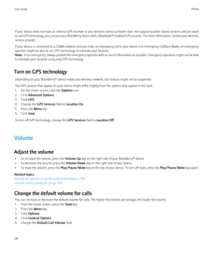 Page 30If your device does not have an internal GPS receiver or your wireless service provider does not support location-based services and you want
to use GPS technology, you can pair your BlackBerry device with a  Bluetooth® enabled GPS receiver. For more information, contact your wireless
service provider.
If your device is connected to a CDMA network and you make an emergency call or your device is in Emergency Callback Mode, an emergency
operator might be able to use GPS technology to estimate your...