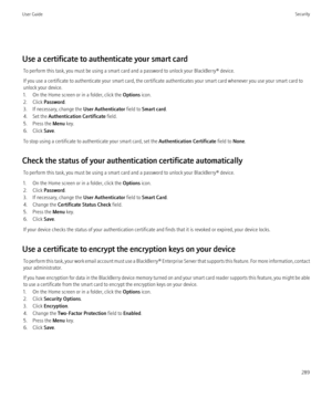 Page 291Use a certificate to authenticate your smart cardTo perform this task, you must be using a smart card and a password to unlock your BlackBerry® device.
If you use a certificate to authenticate your smart card, the certificate authenticates your smart card whenever you use your smart card to
unlock your device.
1. On the Home screen or in a folder, click the  Options icon.
2. Click  Password .
3. If necessary, change the  User Authenticator field to Smart card .
4. Set the  Authentication Certificate...