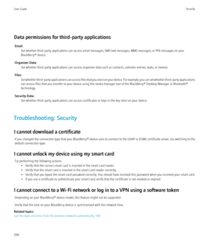 Page 298Data permissions for third-party applicationsEmail: Set whether third-party applications can access email messages, SMS text messages, MMS messages, or PIN messages on your
BlackBerry® device.
Organizer Data: Set whether third-party applications can access organizer data such as contacts, calendar entries, tasks, or memos.
Files: Set whether third-party applications can access files that you store on your device. For example, you can set whether third-party applications
can access files that you transfer...