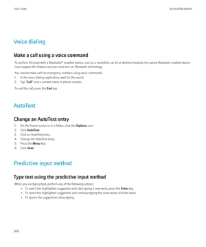 Page 308Voice dialing
Make a call using a voice command To perform this task with a Bluetooth® enabled device, such as a handsfree car kit or wireless headset, the paired Bluetooth enabled device
must support this feature and you must turn on Bluetooth technology.
You cannot make calls to emergency numbers using voice commands.
1. In the voice dialing application, wait for the sound.
2. Say " Call" and a contact name or phone number.
To end the call, press the  End key.
AutoText
Change an AutoText entry...