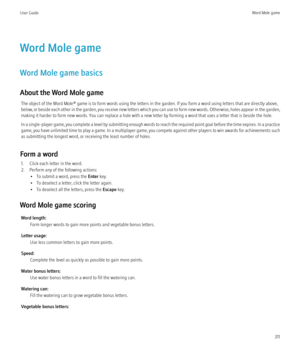 Page 313Word Mole game
Word Mole game basics
About the Word Mole game The object of the Word Mole® game is to form words using the letters in the garden. If you form a word using letters that are directly above,
below, or beside each other in the garden, you receive new letters which you can use to form new words. Otherwise, holes appear in the garden,
making it harder to form new words. You can replace a hole with a new letter by forming a word that uses a letter that is beside the hole.
In a single-player...