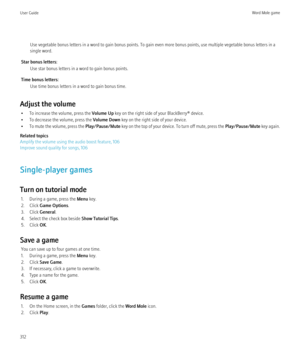 Page 314Use vegetable bonus letters in a word to gain bonus points. To gain even more bonus points, use multiple vegetable bonus letters in a
single word.
Star bonus letters: Use star bonus letters in a word to gain bonus points.
Time bonus letters: Use time bonus letters in a word to gain bonus time.
Adjust the volume • To increase the volume, press the  Volume Up key on the right side of your BlackBerry® device.
• To decrease the volume, press the  Volume Down key on the right side of your device.
• To mute...
